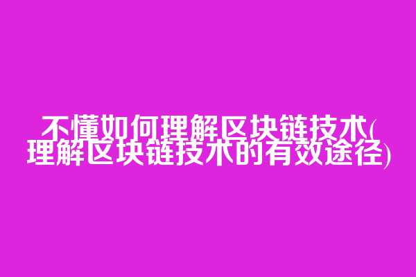 不懂如何理解区块链技术(理解区块链技术的有效途径)