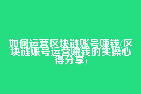 如何运营区块链账号赚钱(区块链账号运营赚钱的实操心得分享)