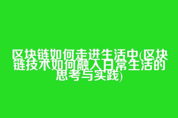 区块链如何走进生活中(区块链技术如何融入日常生活的思考与实践)