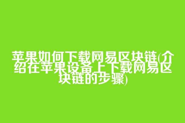 苹果如何下载网易区块链(介绍在苹果设备上下载网易区块链的步骤)