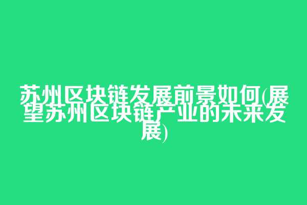 苏州区块链发展前景如何(展望苏州区块链产业的未来发展)