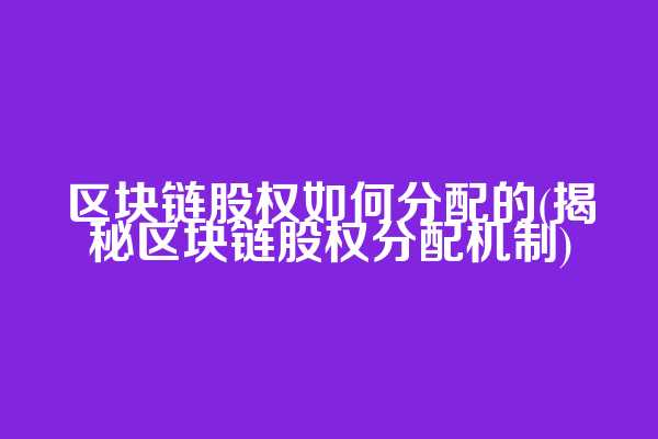 区块链股权如何分配的(揭秘区块链股权分配机制)
