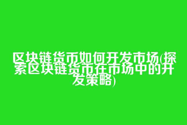 区块链货币如何开发市场(探索区块链货币在市场中的开发策略)