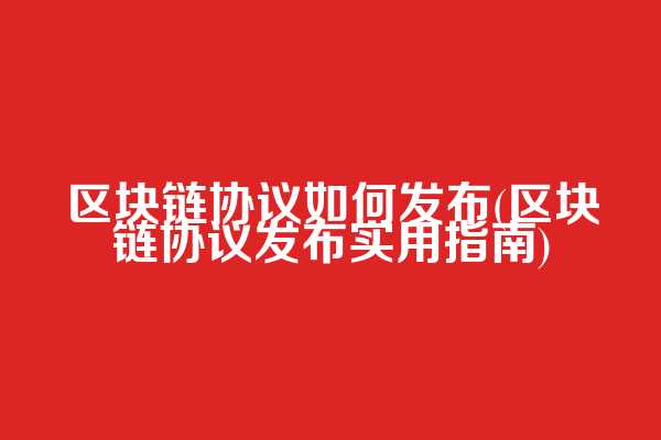 区块链协议如何发布(区块链协议发布实用指南)