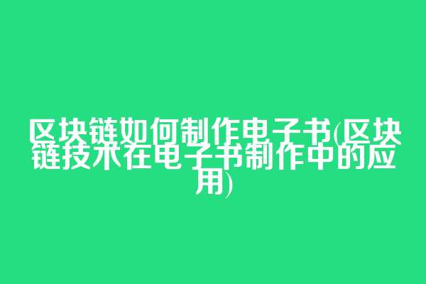 区块链如何制作电子书(区块链技术在电子书制作中的应用)
