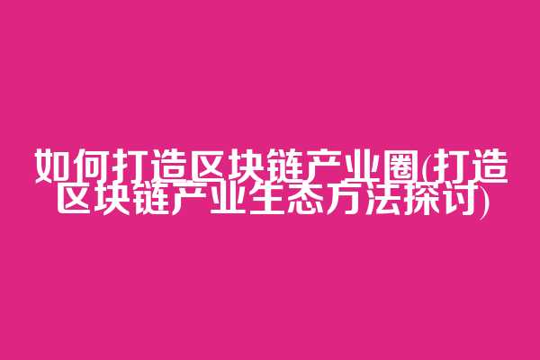 如何打造区块链产业圈(打造区块链产业生态方法探讨)  第1张