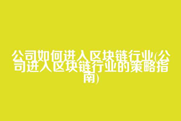 公司如何进入区块链行业(公司进入区块链行业的策略指南)