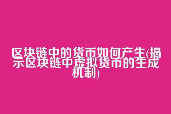 区块链中的货币如何产生(揭示区块链中虚拟货币的生成机制)