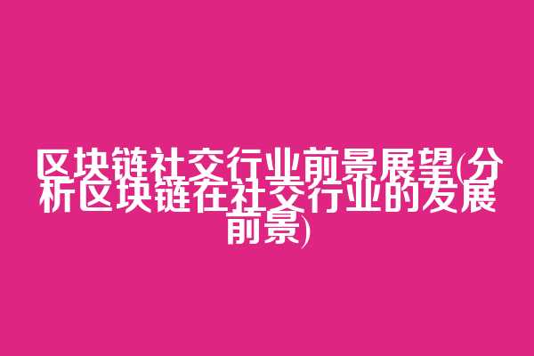 区块链社交行业前景展望(分析区块链在社交行业的发展前景)