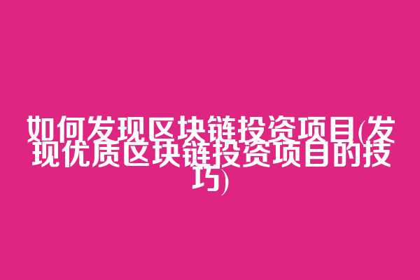 如何发现区块链投资项目(发现优质区块链投资项目的技巧)