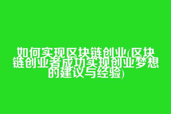 如何实现区块链创业(区块链创业者成功实现创业梦想的建议与经验)
