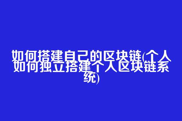 如何搭建自己的区块链(个人如何独立搭建个人区块链系统)
