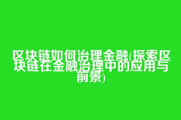 区块链如何治理金融(探索区块链在金融治理中的应用与前景)