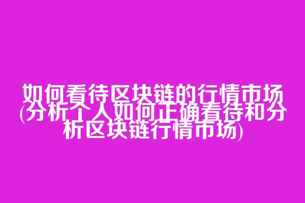 如何看待区块链的行情市场(分析个人如何正确看待和分析区块链行情市场)