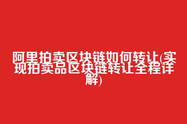 阿里拍卖区块链如何转让(实现拍卖品区块链转让全程详解)  第1张