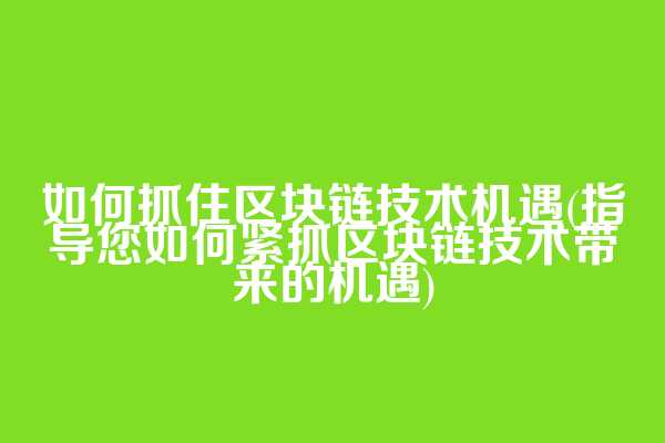 如何抓住区块链技术机遇(指导您如何紧抓区块链技术带来的机遇)  第1张