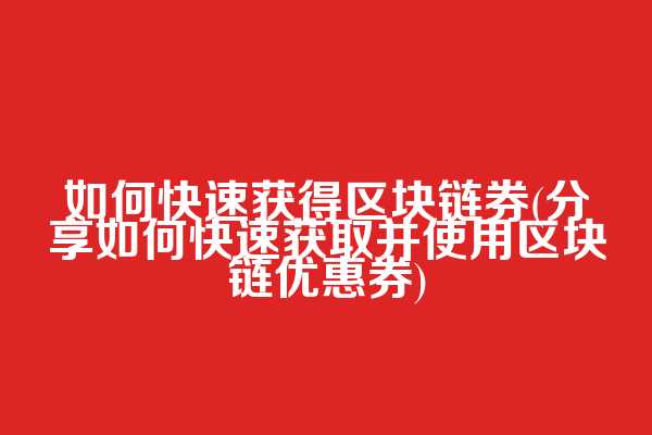 如何快速获得区块链券(分享如何快速获取并使用区块链优惠券)