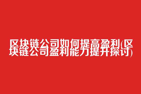 区块链公司如何提高盈利(区块链公司盈利能力提升探讨)