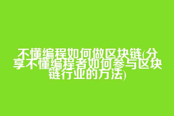 不懂编程如何做区块链(分享不懂编程者如何参与区块链行业的方法)