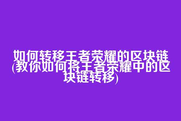 如何转移王者荣耀的区块链(教你如何将王者荣耀中的区块链转移)