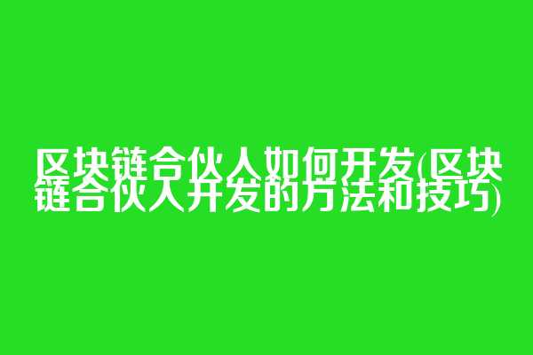 区块链合伙人如何开发(区块链合伙人开发的方法和技巧)