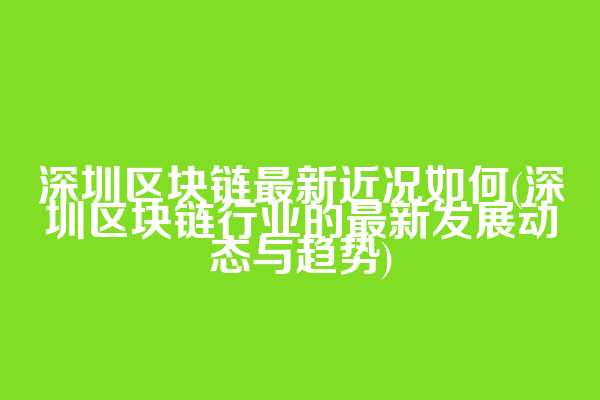 深圳区块链最新近况如何(深圳区块链行业的最新发展动态与趋势)