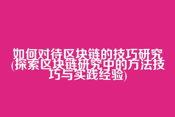 如何对待区块链的技巧研究(探索区块链研究中的方法技巧与实践经验)