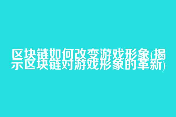 区块链如何改变游戏形象(揭示区块链对游戏形象的革新)