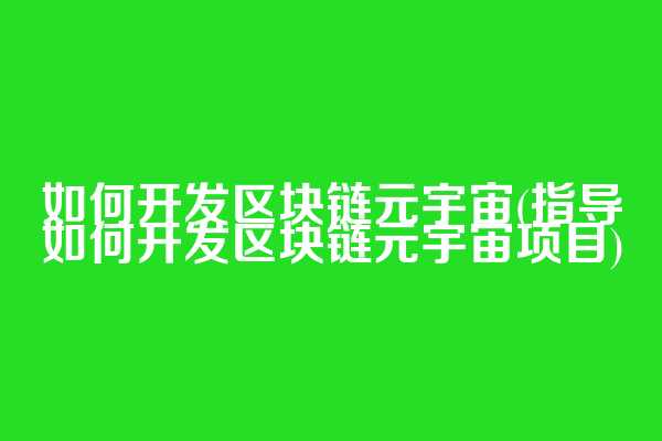如何开发区块链元宇宙(指导如何开发区块链元宇宙项目)