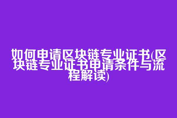如何申请区块链专业证书(区块链专业证书申请条件与流程解读)