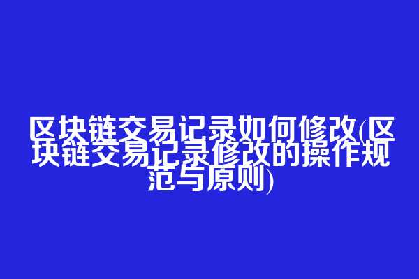 区块链交易记录如何修改(区块链交易记录修改的操作规范与原则)