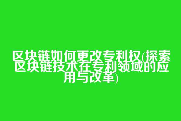 区块链如何更改专利权(探索区块链技术在专利领域的应用与改革)