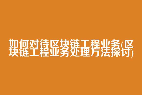 如何对待区块链工程业务(区块链工程业务处理方法探讨)  第1张