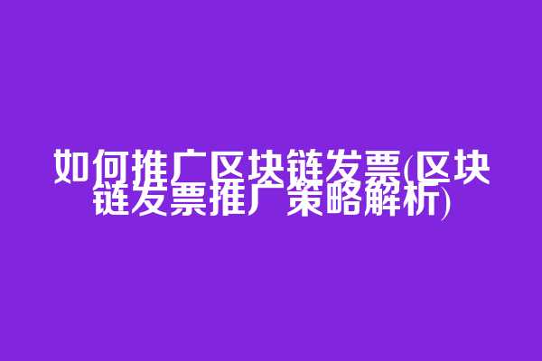 如何推广区块链发票(区块链发票推广策略解析)