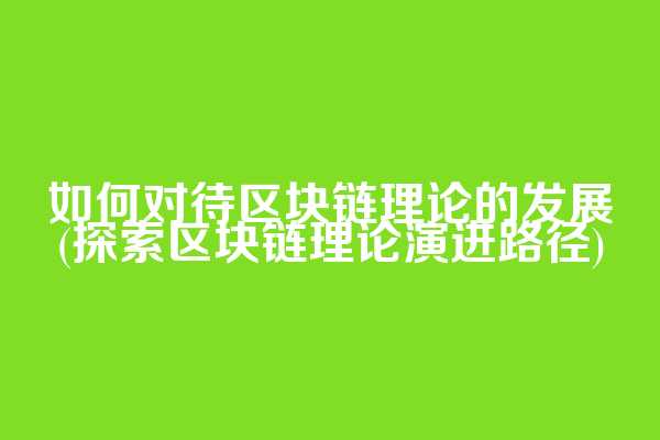 如何对待区块链理论的发展(探索区块链理论演进路径)