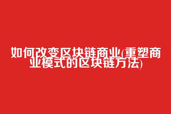 如何改变区块链商业(重塑商业模式的区块链方法)