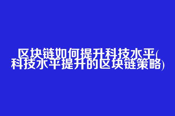 区块链如何提升科技水平(科技水平提升的区块链策略)