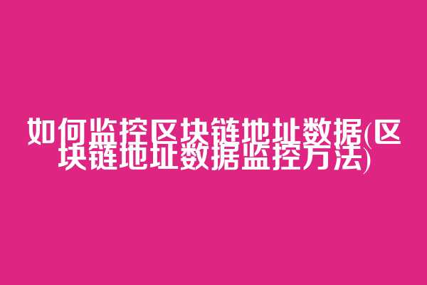 如何监控区块链地址数据(区块链地址数据监控方法)