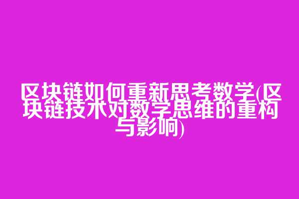 区块链如何重新思考数学(区块链技术对数学思维的重构与影响)