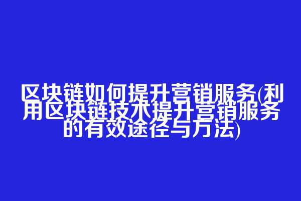 区块链如何提升营销服务(利用区块链技术提升营销服务的有效途径与方法)