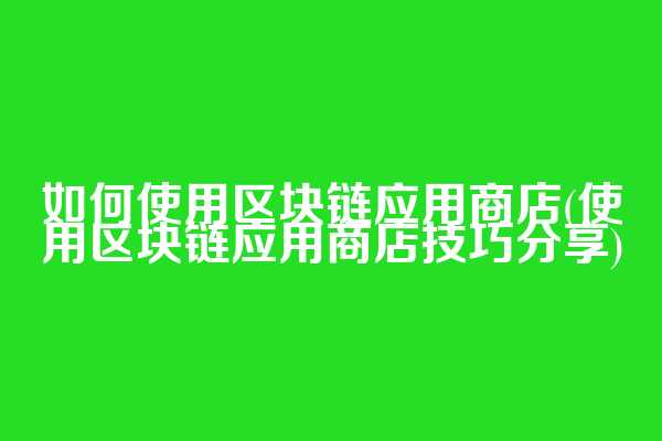 如何使用区块链应用商店(使用区块链应用商店技巧分享)  第1张