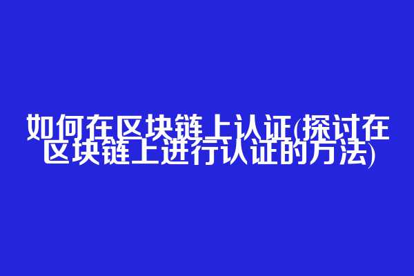 如何在区块链上认证(探讨在区块链上进行认证的方法)