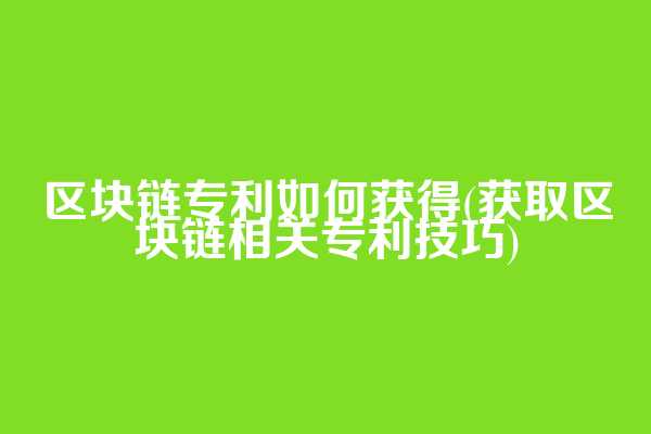 区块链专利如何获得(获取区块链相关专利技巧)