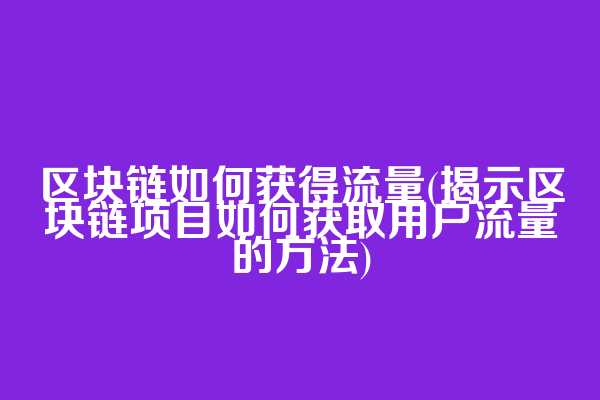 区块链如何获得流量(揭示区块链项目如何获取用户流量的方法)