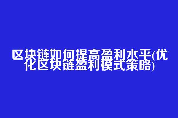 区块链如何提高盈利水平(优化区块链盈利模式策略)