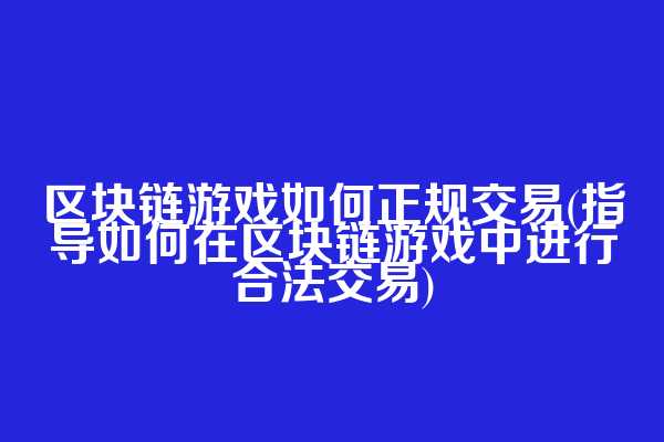 区块链游戏如何正规交易(指导如何在区块链游戏中进行合法交易)