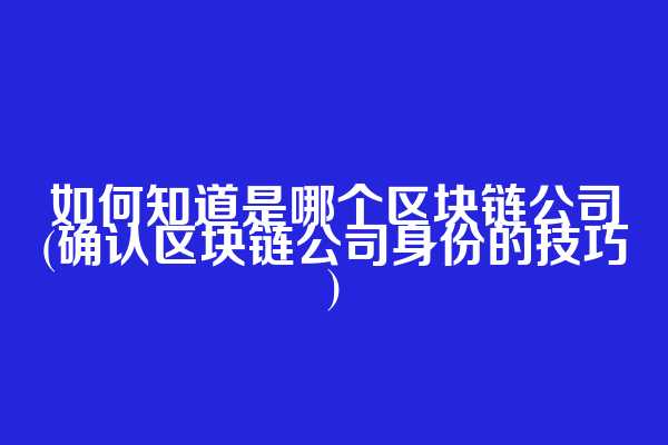 如何知道是哪个区块链公司(确认区块链公司身份的技巧)