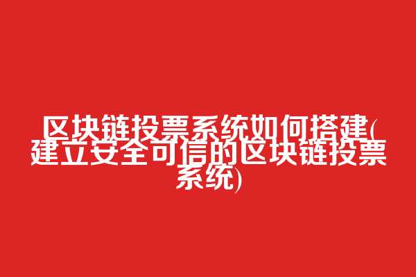 区块链投票系统如何搭建(建立安全可信的区块链投票系统)
