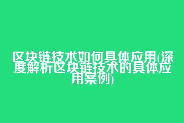 区块链技术如何具体应用(深度解析区块链技术的具体应用案例)