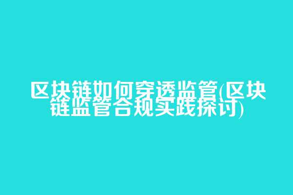 区块链如何穿透监管(区块链监管合规实践探讨)